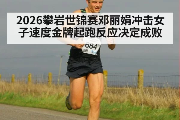 2026攀岩世锦赛邓丽娟冲击女子速度金牌起跑反应决定成败